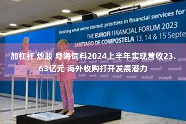 加杠杆 炒股 粤海饲料2024上半年实现营收23.63亿元 海外收购打开发展潜力