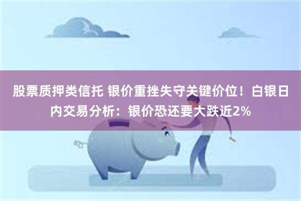 股票质押类信托 银价重挫失守关键价位！白银日内交易分析：银价恐还要大跌近2%