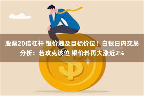 股票20倍杠杆 银价触及目标价位！白银日内交易分析：若攻克该位 银价料再大涨近2%