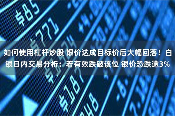 如何使用杠杆炒股 银价达成目标价后大幅回落！白银日内交易分析：若有效跌破该位 银价恐跌逾3%