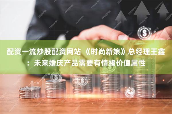 配资一流炒股配资网站 《时尚新娘》总经理王鑫：未来婚庆产品需要有情绪价值属性