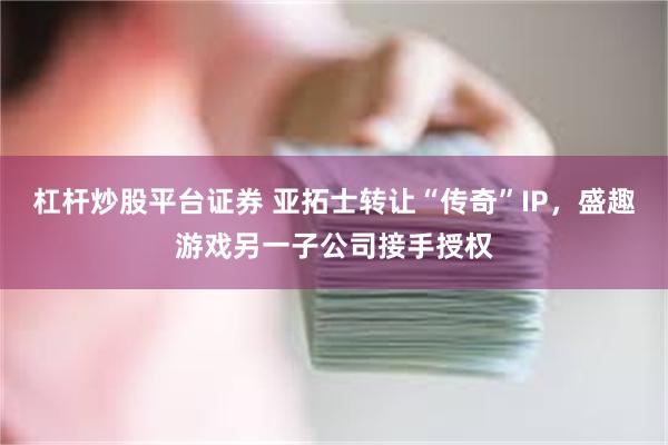 杠杆炒股平台证券 亚拓士转让“传奇”IP，盛趣游戏另一子公司接手授权