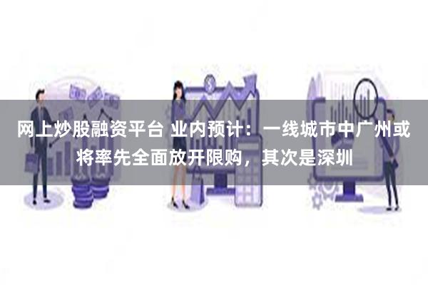 网上炒股融资平台 业内预计：一线城市中广州或将率先全面放开限购，其次是深圳