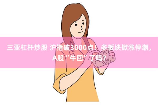 三亚杠杆炒股 沪指破3000点！多板块掀涨停潮，A股“牛回”了吗？