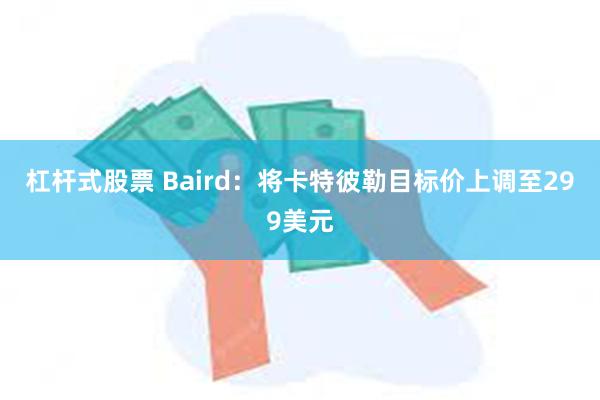 杠杆式股票 Baird：将卡特彼勒目标价上调至299美元