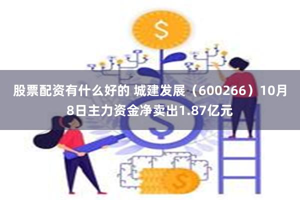 股票配资有什么好的 城建发展（600266）10月8日主力资金净卖出1.87亿元