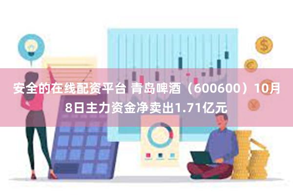 安全的在线配资平台 青岛啤酒（600600）10月8日主力资金净卖出1.71亿元