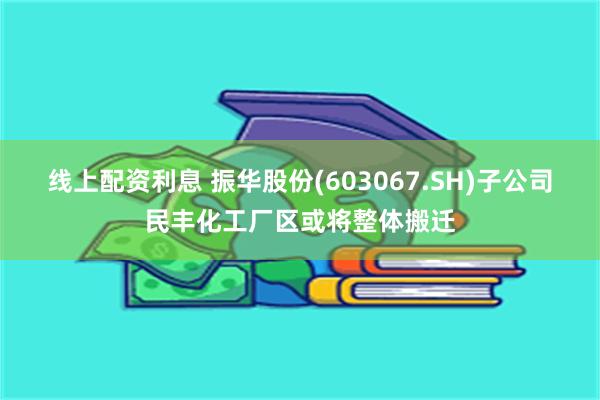 线上配资利息 振华股份(603067.SH)子公司民丰化工厂区或将整体搬迁