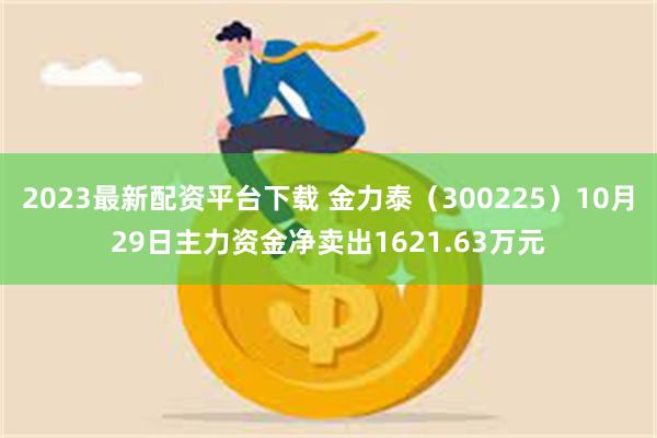 2023最新配资平台下载 金力泰（300225）10月29日主力资金净卖出1621.63万元