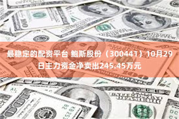 最稳定的配资平台 鲍斯股份（300441）10月29日主力资金净卖出245.45万元