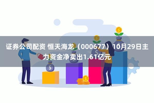 证券公司配资 恒天海龙（000677）10月29日主力资金净卖出1.61亿元