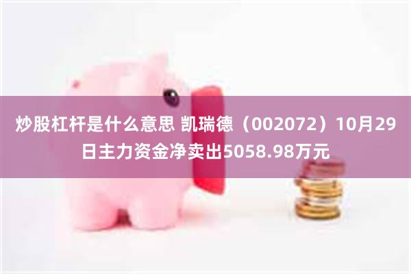 炒股杠杆是什么意思 凯瑞德（002072）10月29日主力资金净卖出5058.98万元