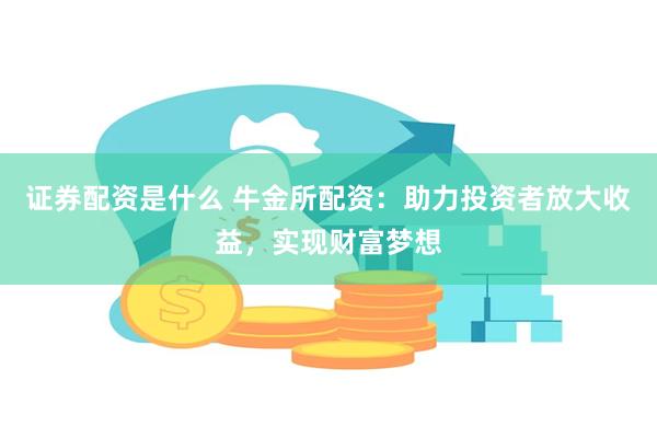 证券配资是什么 牛金所配资：助力投资者放大收益，实现财富梦想