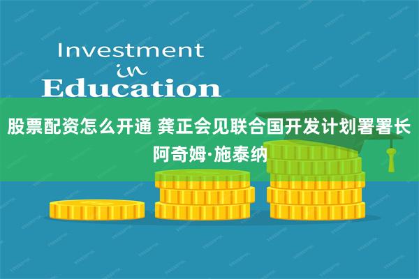 股票配资怎么开通 龚正会见联合国开发计划署署长阿奇姆·施泰纳