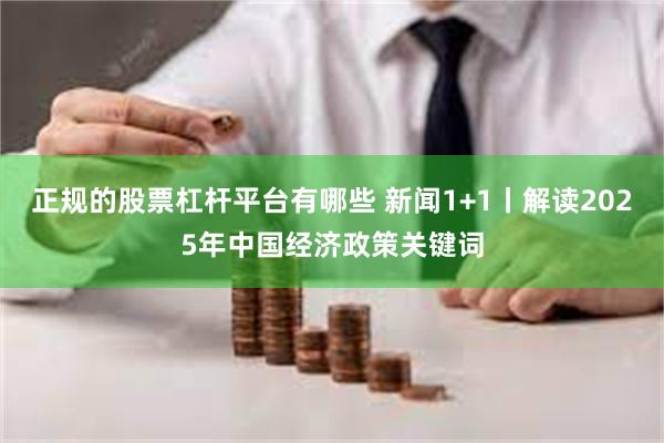 正规的股票杠杆平台有哪些 新闻1+1丨解读2025年中国经济政策关键词