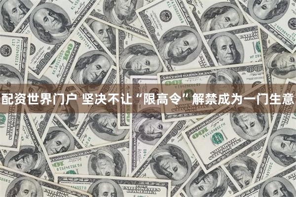 配资世界门户 坚决不让“限高令”解禁成为一门生意