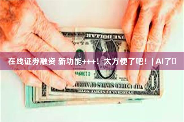 在线证劵融资 新功能+++！太方便了吧！| AI了⑮