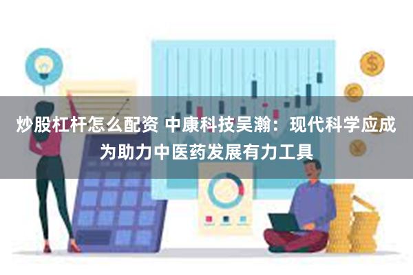 炒股杠杆怎么配资 中康科技吴瀚：现代科学应成为助力中医药发展有力工具