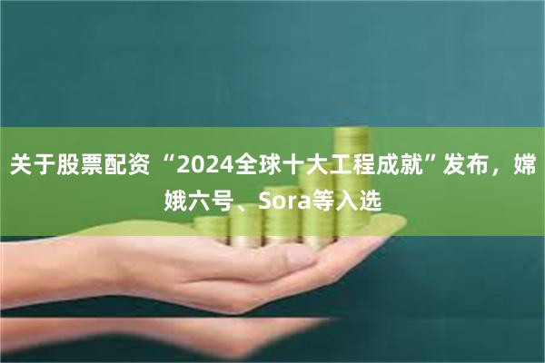 关于股票配资 “2024全球十大工程成就”发布，嫦娥六号、Sora等入选