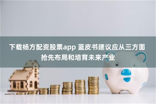 下载杨方配资股票app 蓝皮书建议应从三方面 抢先布局和培育未来产业