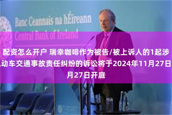 配资怎么开户 瑞幸咖啡作为被告/被上诉人的1起涉及机动车交通事故责任纠纷的诉讼将于2024年11月27日开庭