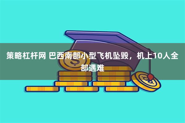 策略杠杆网 巴西南部小型飞机坠毁，机上10人全部遇难