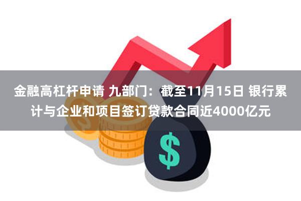 金融高杠杆申请 九部门：截至11月15日 银行累计与企业和项目签订贷款合同近4000亿元