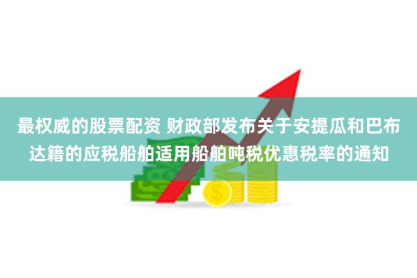 最权威的股票配资 财政部发布关于安提瓜和巴布达籍的应税船舶适用船舶吨税优惠税率的通知