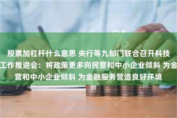 股票加杠杆什么意思 央行等九部门联合召开科技创新和技术改造贷款工作推进会：将政策更多向民营和中小企业倾斜 为金融服务营造良好环境