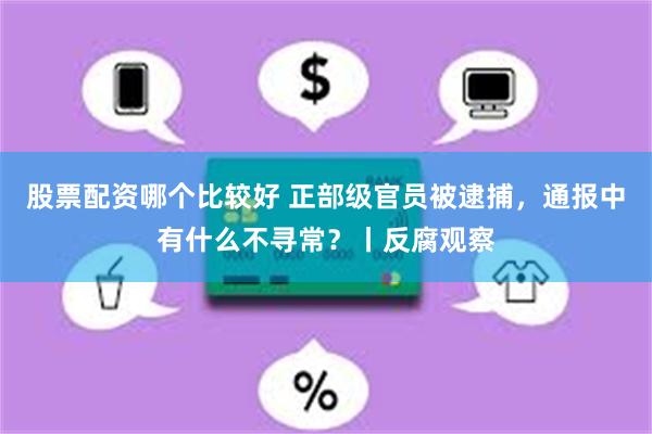 股票配资哪个比较好 正部级官员被逮捕，通报中有什么不寻常？丨反腐观察