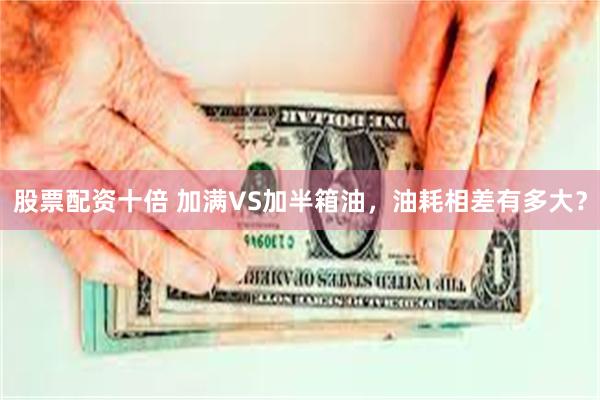 股票配资十倍 加满VS加半箱油，油耗相差有多大？