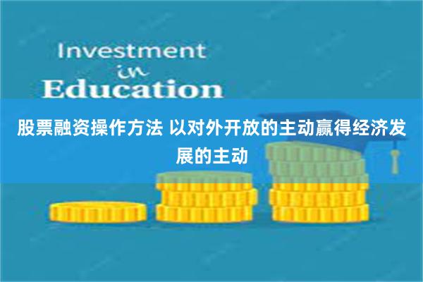 股票融资操作方法 以对外开放的主动赢得经济发展的主动