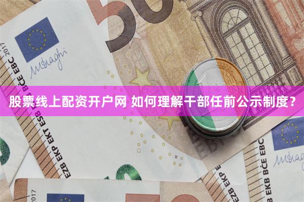 股票线上配资开户网 如何理解干部任前公示制度？