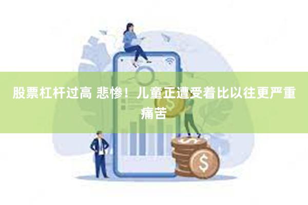 股票杠杆过高 悲惨！儿童正遭受着比以往更严重痛苦