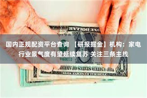 国内正规配资平台查询 【研报掘金】机构：家电行业景气度有望延续复苏 关注三条主线