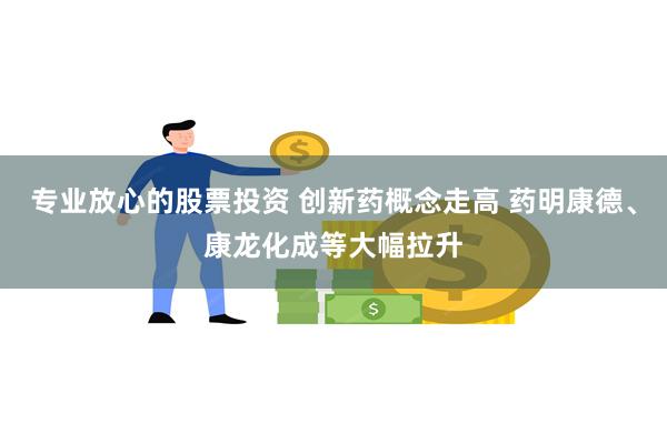 专业放心的股票投资 创新药概念走高 药明康德、康龙化成等大幅拉升