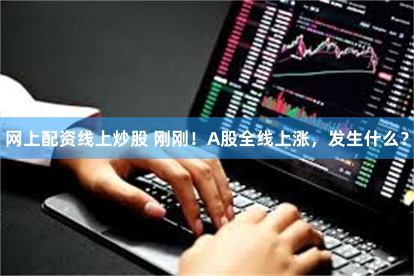 网上配资线上炒股 刚刚！A股全线上涨，发生什么？