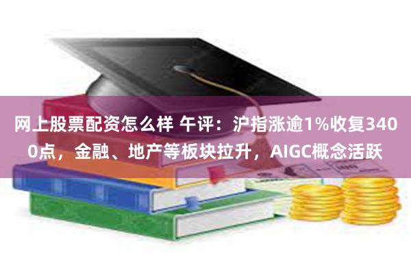 网上股票配资怎么样 午评：沪指涨逾1%收复3400点，金融、地产等板块拉升，AIGC概念活跃