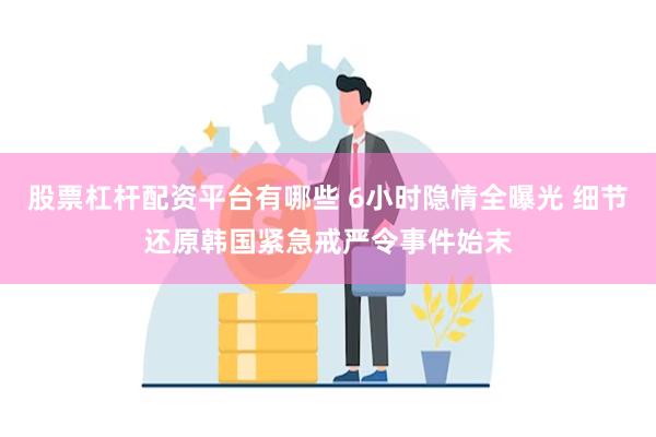 股票杠杆配资平台有哪些 6小时隐情全曝光 细节还原韩国紧急戒严令事件始末