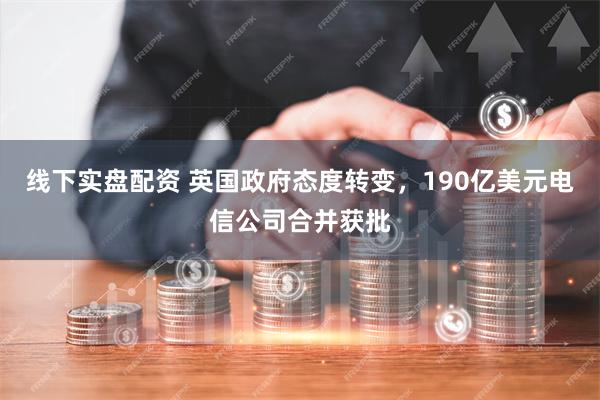 线下实盘配资 英国政府态度转变，190亿美元电信公司合并获批