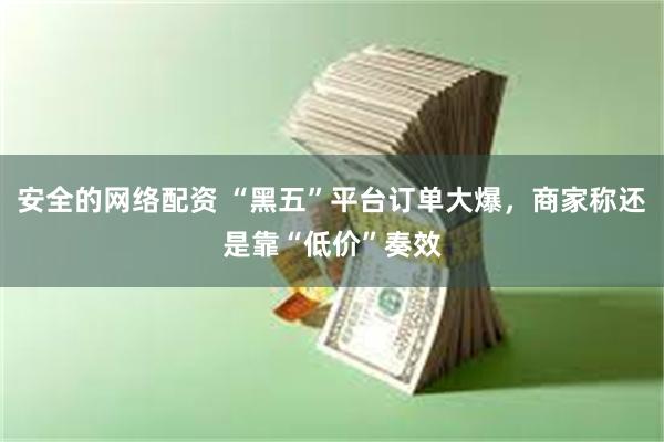 安全的网络配资 “黑五”平台订单大爆，商家称还是靠“低价”奏效