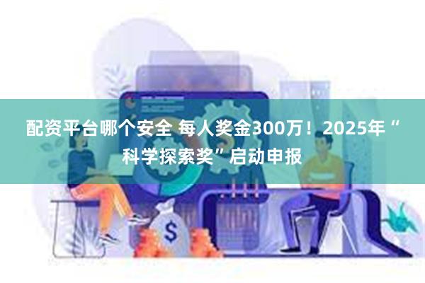 配资平台哪个安全 每人奖金300万！2025年“科学探索奖”启动申报