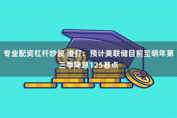 专业配资杠杆炒股 渣打：预计美联储目前至明年第三季降息125基点