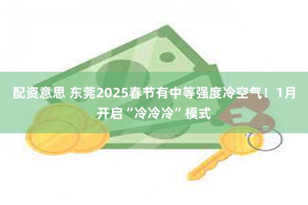 配资意思 东莞2025春节有中等强度冷空气！1月开启“冷冷冷”模式