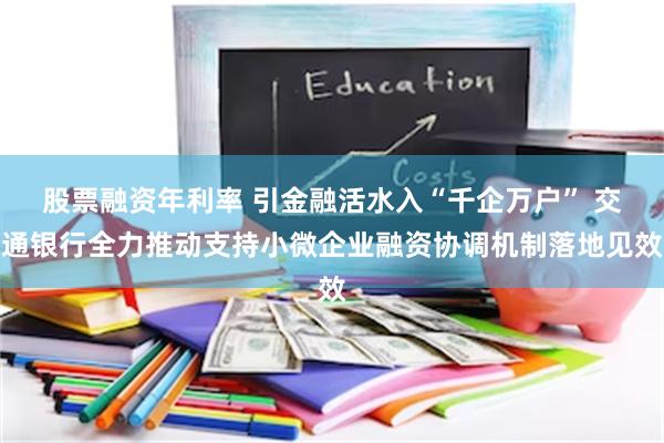 股票融资年利率 引金融活水入“千企万户” 交通银行全力推动支持小微企业融资协调机制落地见效