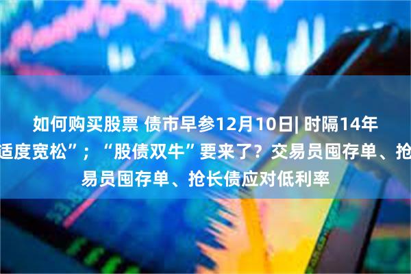 如何购买股票 债市早参12月10日| 时隔14年货币政策再提“适度宽松”；“股债双牛”要来了？交易员囤存单、抢长债应对低利率