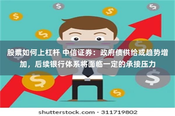 股票如何上杠杆 中信证券：政府债供给或趋势增加，后续银行体系将面临一定的承接压力