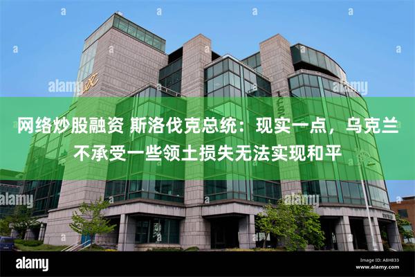 网络炒股融资 斯洛伐克总统：现实一点，乌克兰不承受一些领土损失无法实现和平