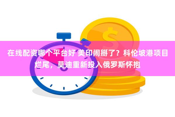 在线配资哪个平台好 美印闹掰了？科伦坡港项目烂尾，莫迪重新投入俄罗斯怀抱