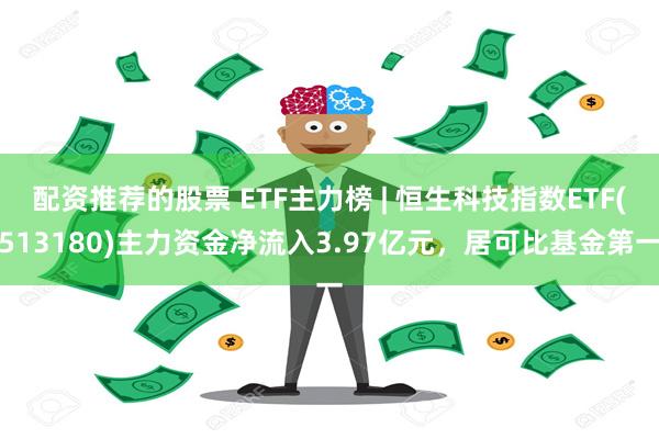 配资推荐的股票 ETF主力榜 | 恒生科技指数ETF(513180)主力资金净流入3.97亿元，居可比基金第一